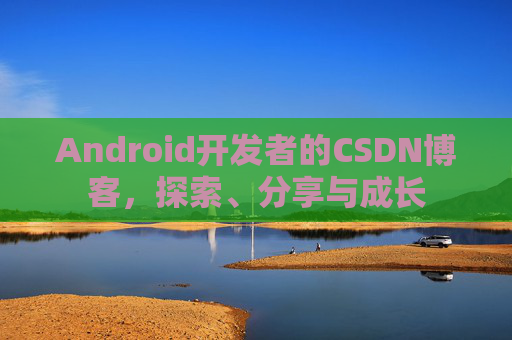 Android开发者的CSDN博客，探索、分享与成长